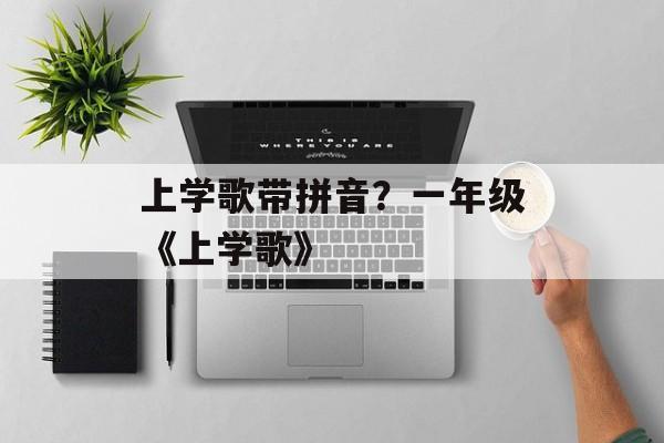 上学歌带拼音？一年级《上学歌》-第1张图片-