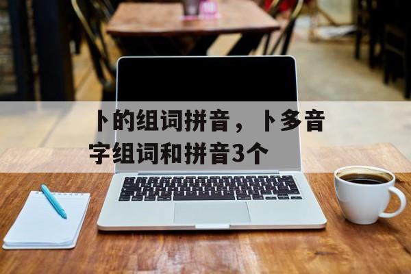 卜的组词拼音，卜多音字组词和拼音3个-第1张图片-