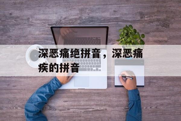 深恶痛绝拼音，深恶痛疾的拼音-第1张图片-