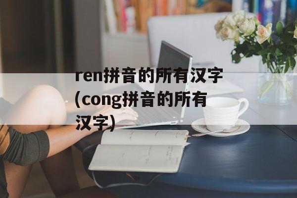 ren拼音的所有汉字(cong拼音的所有汉字)-第1张图片-