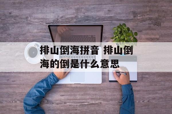 排山倒海拼音 排山倒海的倒是什么意思-第1张图片-