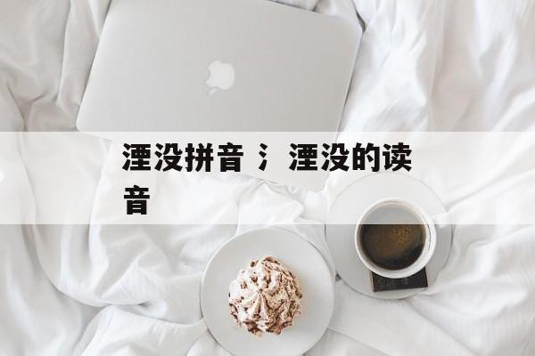 湮没拼音 氵湮没的读音-第1张图片-