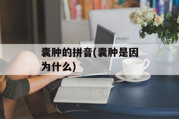 囊肿的拼音(囊肿是因为什么)-第1张图片-
