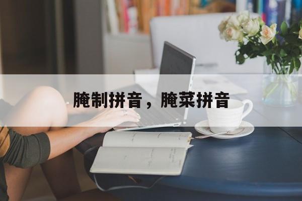 腌制拼音，腌菜拼音-第1张图片-