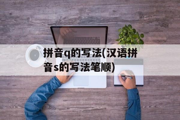 拼音q的写法(汉语拼音s的写法笔顺)-第1张图片-
