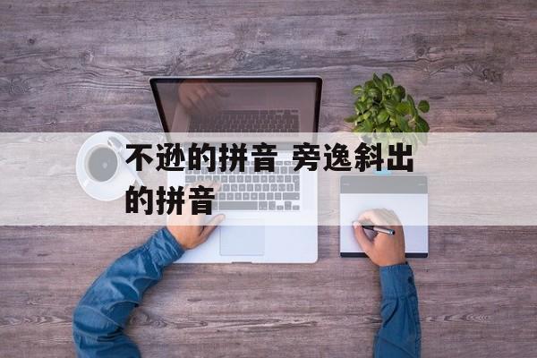 不逊的拼音 旁逸斜出的拼音-第1张图片-