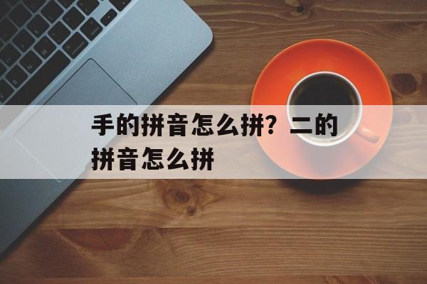 手的拼音怎么拼？二的拼音怎么拼-第1张图片-