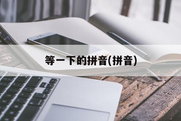 等一下的拼音(拼音)-第1张图片-