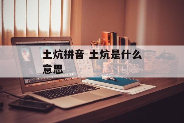 土炕拼音 土炕是什么意思-第1张图片-