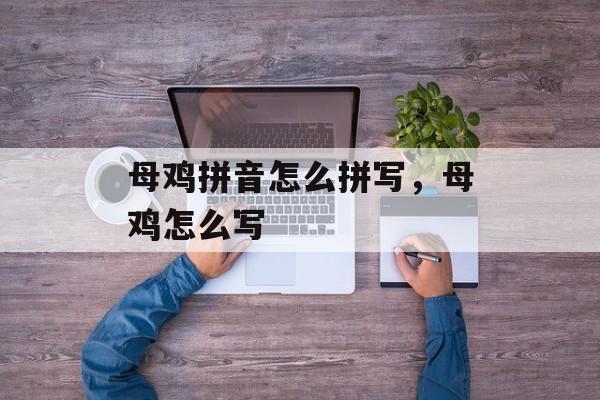 母鸡拼音怎么拼写，母鸡怎么写-第1张图片-