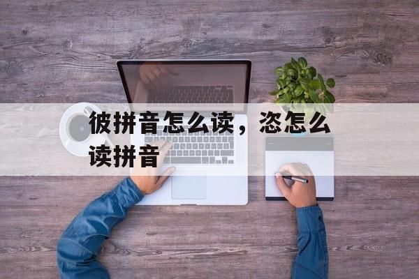 彼拼音怎么读，恣怎么读拼音-第1张图片-