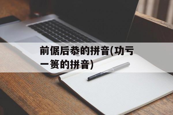前倨后恭的拼音(功亏一篑的拼音)-第1张图片-
