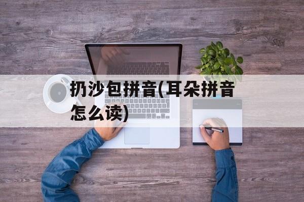 扔沙包拼音(耳朵拼音怎么读)-第1张图片-