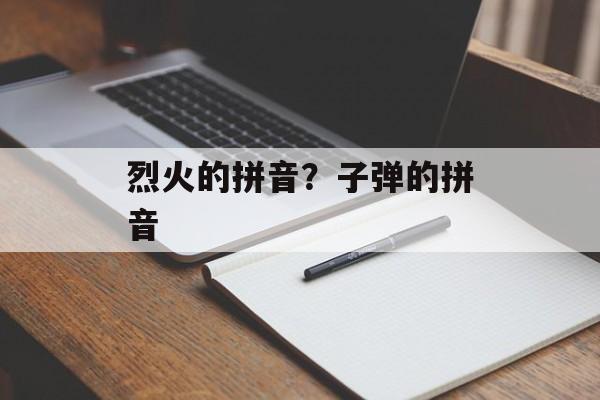 烈火的拼音？子弹的拼音-第1张图片-