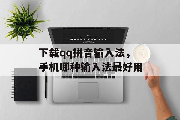 下载qq拼音输入法，手机哪种输入法最好用-第1张图片-