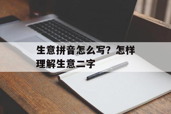 生意拼音怎么写？怎样理解生意二字-第1张图片-