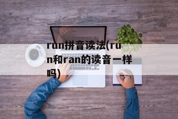 run拼音读法(run和ran的读音一样吗)-第1张图片-