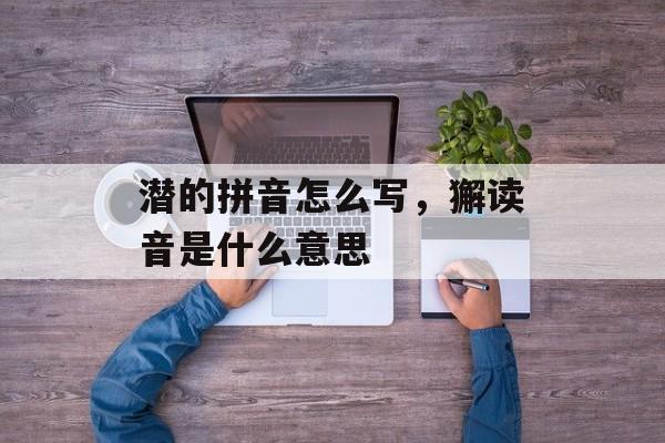 潜的拼音怎么写，獬读音是什么意思-第1张图片-