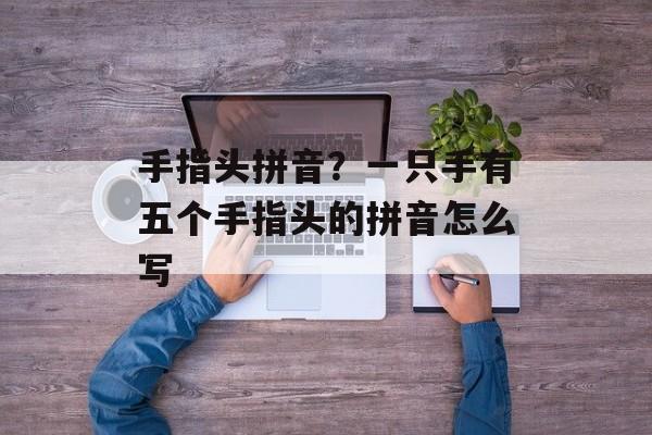 手指头拼音？一只手有五个手指头的拼音怎么写-第1张图片-