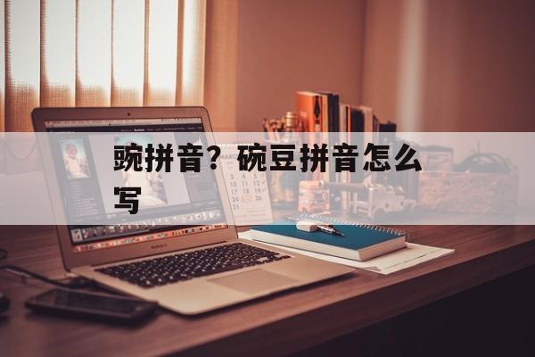 豌拼音？碗豆拼音怎么写-第1张图片-