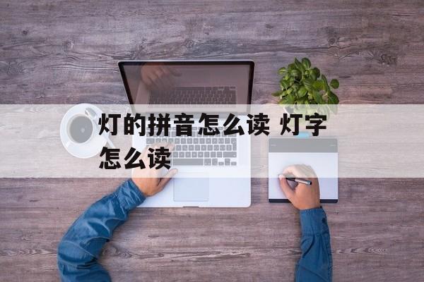 灯的拼音怎么读 灯字怎么读-第1张图片-