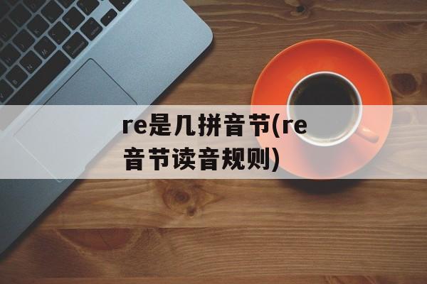 re是几拼音节(re音节读音规则)-第1张图片-