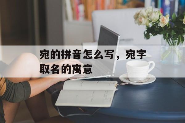 宛的拼音怎么写，宛字取名的寓意-第1张图片-