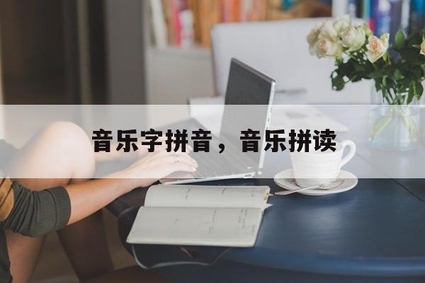 音乐字拼音，音乐拼读-第1张图片-