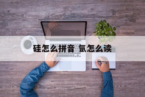 硅怎么拼音 氩怎么读-第1张图片-