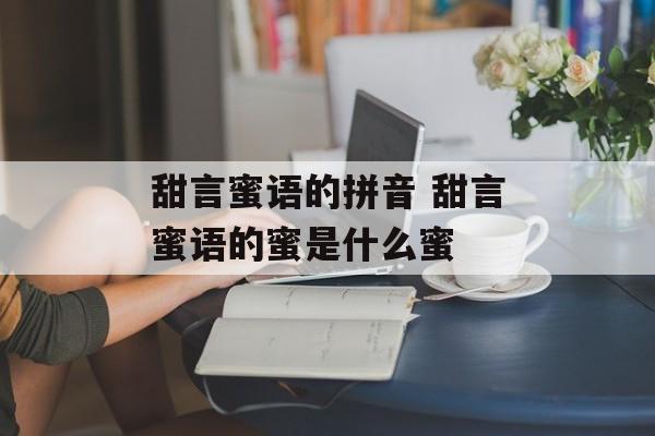甜言蜜语的拼音 甜言蜜语的蜜是什么蜜-第1张图片-