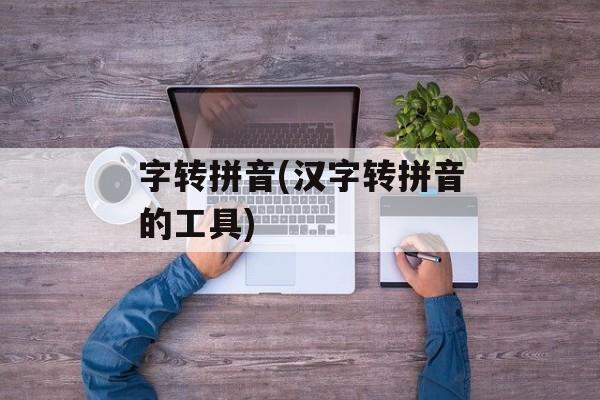 字转拼音(汉字转拼音的工具)-第1张图片-