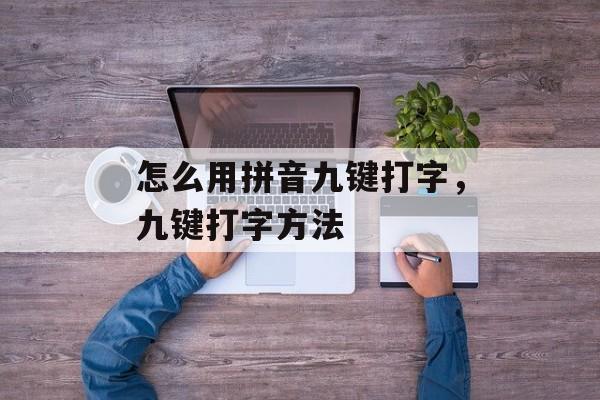 怎么用拼音九键打字，九键打字方法-第1张图片-