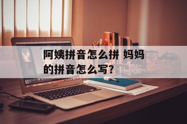 阿姨拼音怎么拼 妈妈的拼音怎么写？-第1张图片-