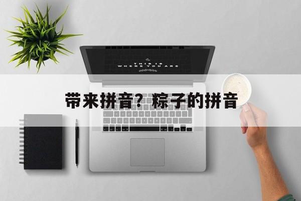 带来拼音？粽子的拼音-第1张图片-