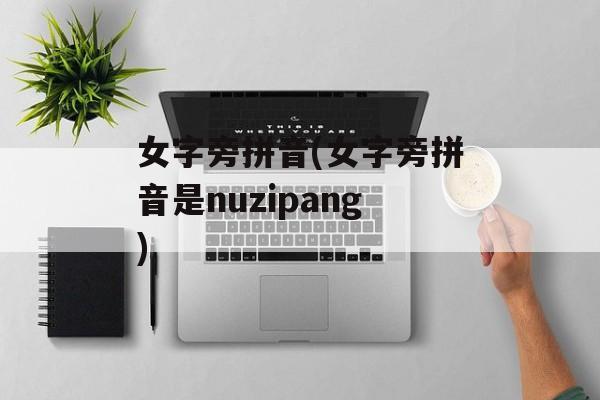 女字旁拼音(女字旁拼音是nuzipang)-第1张图片-
