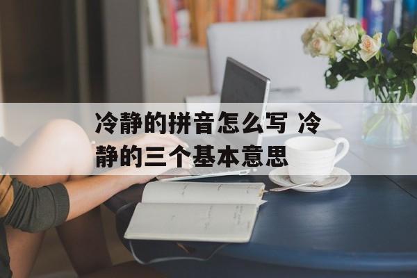 冷静的拼音怎么写 冷静的三个基本意思-第1张图片-