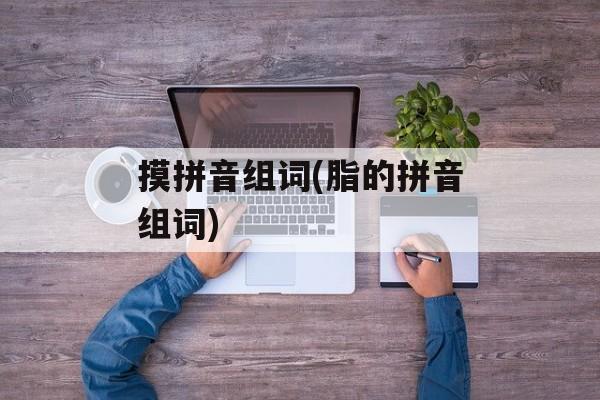 摸拼音组词(脂的拼音组词)-第1张图片-