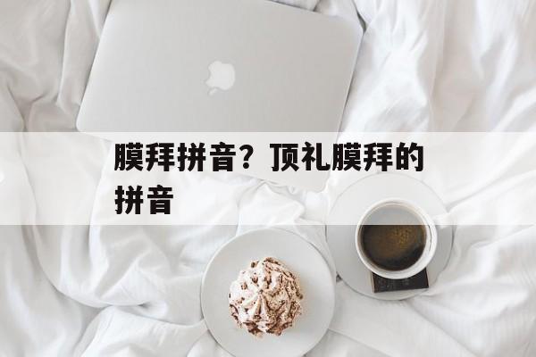 膜拜拼音？顶礼膜拜的拼音-第1张图片-