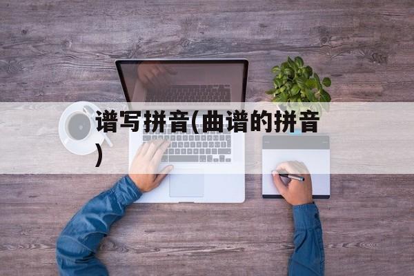 谱写拼音(曲谱的拼音)-第1张图片-