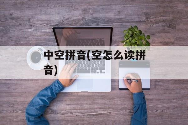 中空拼音(空怎么读拼音)-第1张图片-