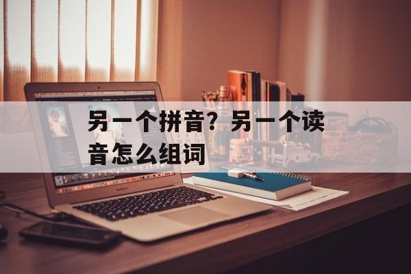 另一个拼音？另一个读音怎么组词-第1张图片-