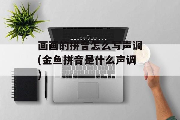 画画的拼音怎么写声调(金鱼拼音是什么声调)-第1张图片-