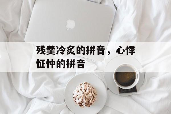 残羹冷炙的拼音，心悸怔忡的拼音-第1张图片-
