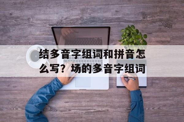 结多音字组词和拼音怎么写？场的多音字组词-第1张图片-