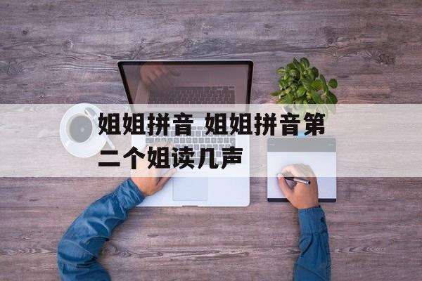 姐姐拼音 姐姐拼音第二个姐读几声-第1张图片-