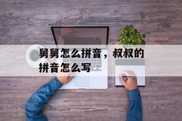 舅舅怎么拼音，叔叔的拼音怎么写-第1张图片-