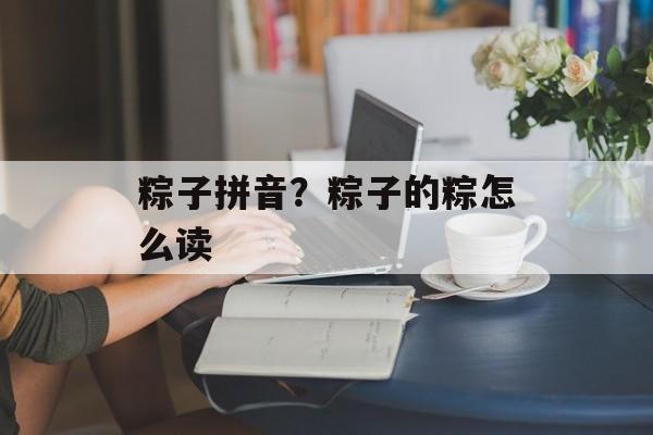 粽子拼音？粽子的粽怎么读-第1张图片-