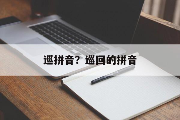 巡拼音？巡回的拼音-第1张图片-