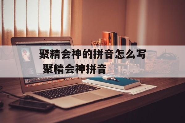 聚精会神的拼音怎么写 聚精会神拼音-第1张图片-