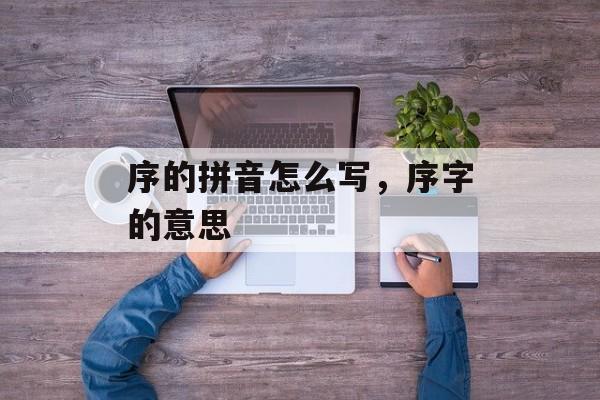序的拼音怎么写，序字的意思-第1张图片-